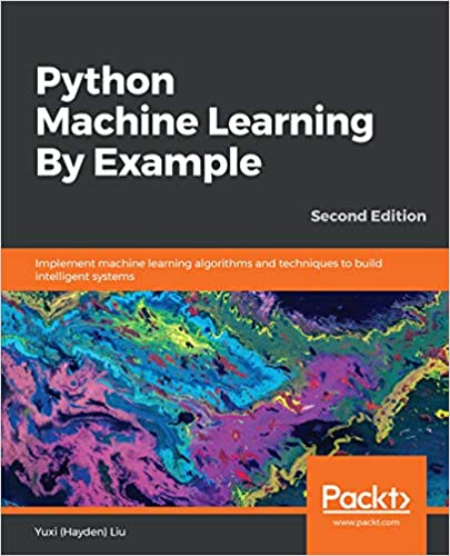 Python Machine Learning By Example: Implement machine learning algorithms and techniques to build intelligent systems, 2nd Edition by Yuxi (Hayden) Liu