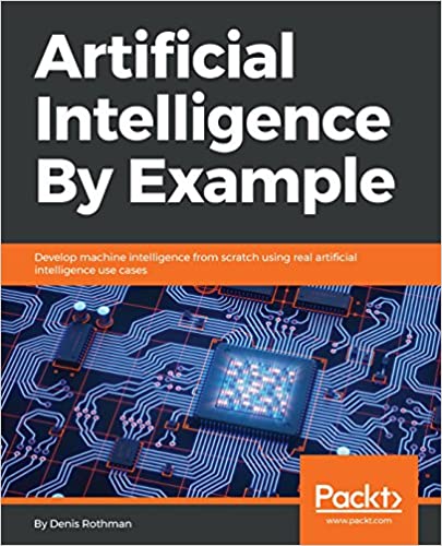 Artificial Intelligence By Example: Develop machine intelligence from scratch using real artificial intelligence use cases by Denis Rothman