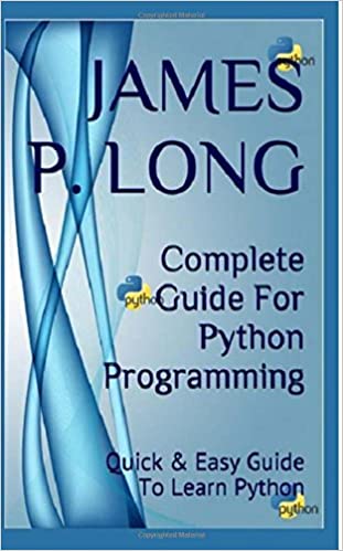 Complete Guide For Python Programming: Quick & Easy Guide To Learn Python by James P. Long