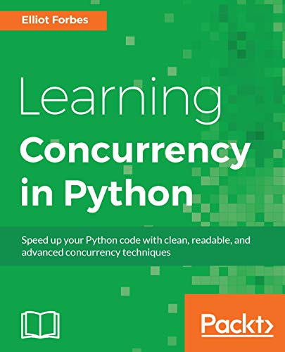 Learning Concurrency in Python: Build highly efficient, robust, and concurrent applications by Elliot Forbes