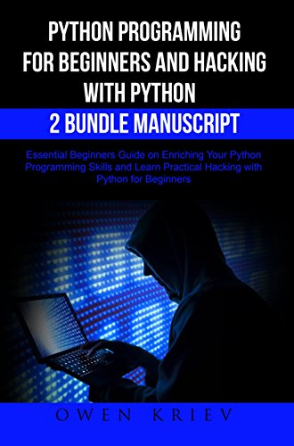 Python Programming for Beginners and Hacking with Python 2 Bundle Manuscript: Essential Beginners Guide on Enriching Your Python Programming Skills and Learn Practical Hacking with Python by Owen Kriev
