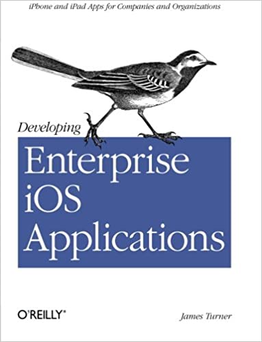 Developing Enterprise iOS Applications: iPhone and iPad Apps for Companies and Organizations by James Turner