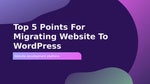 Top 5 Points For Migrating Website To WordPress