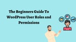 The Beginners Guide To WordPress User Roles and Permissions