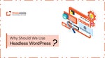 Why Should We Use Headless WordPress?