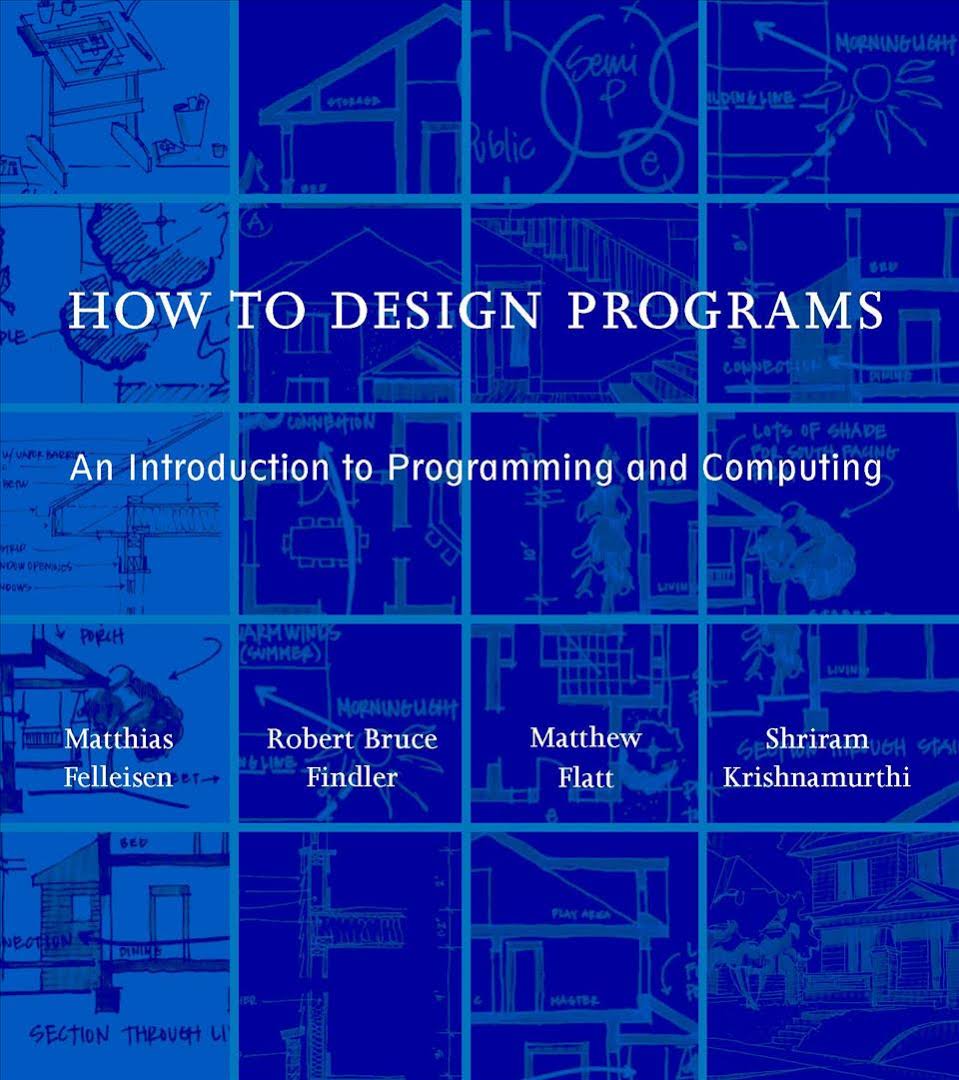How to Design Programs. An Introduction to Computing and Programming by Matthias Felleisen