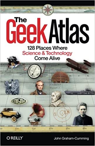 The Geek Atlas: 128 Places Where Science And Technology Come Alive, 2011, Graham-Cumming