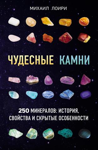 Чудесные камни. 250 минералов: история, свойства, скрытые особенности. 2018, Михаил Лоири
